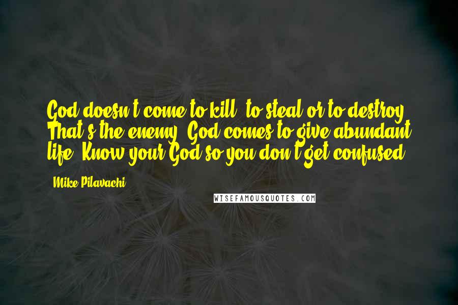 Mike Pilavachi Quotes: God doesn't come to kill, to steal or to destroy. That's the enemy. God comes to give abundant life. Know your God so you don't get confused.