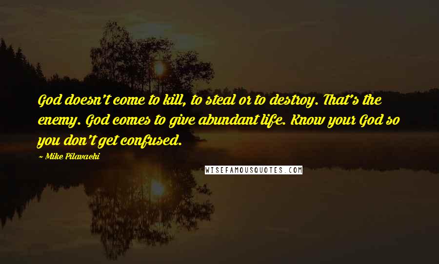 Mike Pilavachi Quotes: God doesn't come to kill, to steal or to destroy. That's the enemy. God comes to give abundant life. Know your God so you don't get confused.