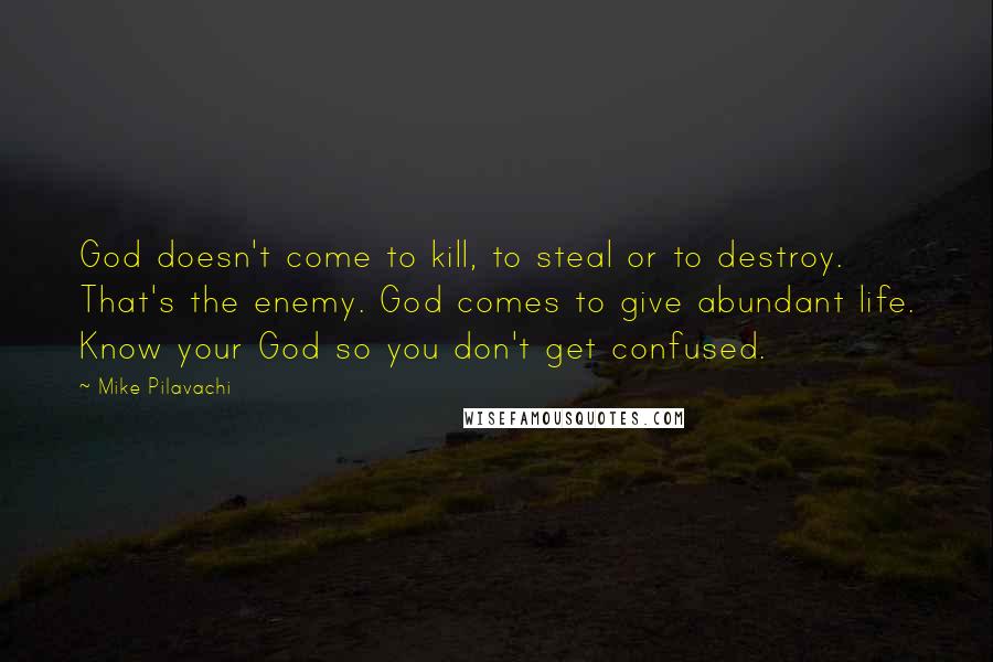 Mike Pilavachi Quotes: God doesn't come to kill, to steal or to destroy. That's the enemy. God comes to give abundant life. Know your God so you don't get confused.