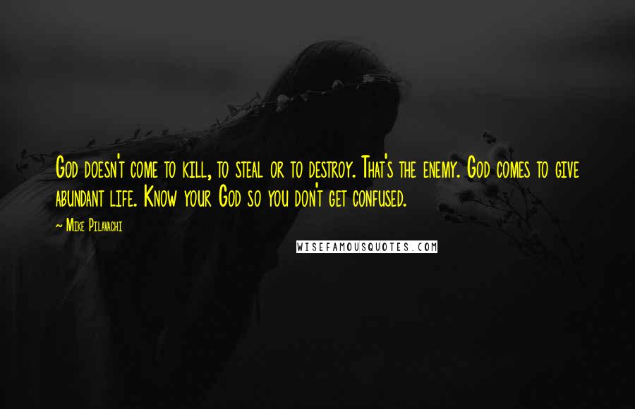 Mike Pilavachi Quotes: God doesn't come to kill, to steal or to destroy. That's the enemy. God comes to give abundant life. Know your God so you don't get confused.