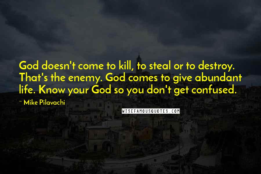 Mike Pilavachi Quotes: God doesn't come to kill, to steal or to destroy. That's the enemy. God comes to give abundant life. Know your God so you don't get confused.