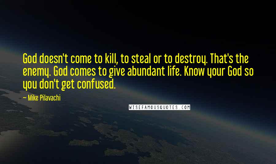 Mike Pilavachi Quotes: God doesn't come to kill, to steal or to destroy. That's the enemy. God comes to give abundant life. Know your God so you don't get confused.