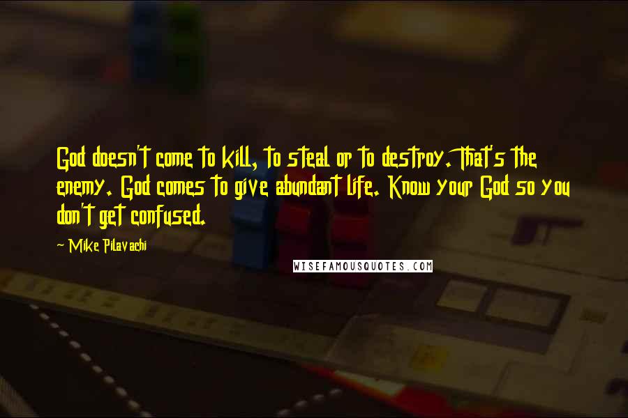 Mike Pilavachi Quotes: God doesn't come to kill, to steal or to destroy. That's the enemy. God comes to give abundant life. Know your God so you don't get confused.