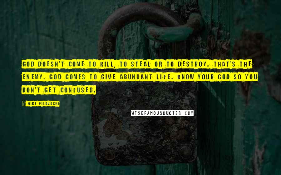 Mike Pilavachi Quotes: God doesn't come to kill, to steal or to destroy. That's the enemy. God comes to give abundant life. Know your God so you don't get confused.