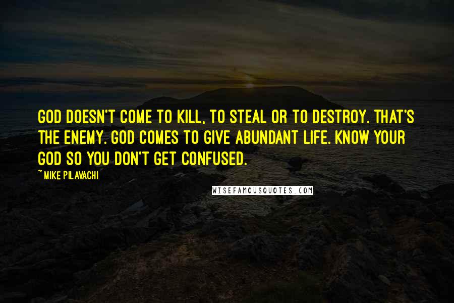 Mike Pilavachi Quotes: God doesn't come to kill, to steal or to destroy. That's the enemy. God comes to give abundant life. Know your God so you don't get confused.