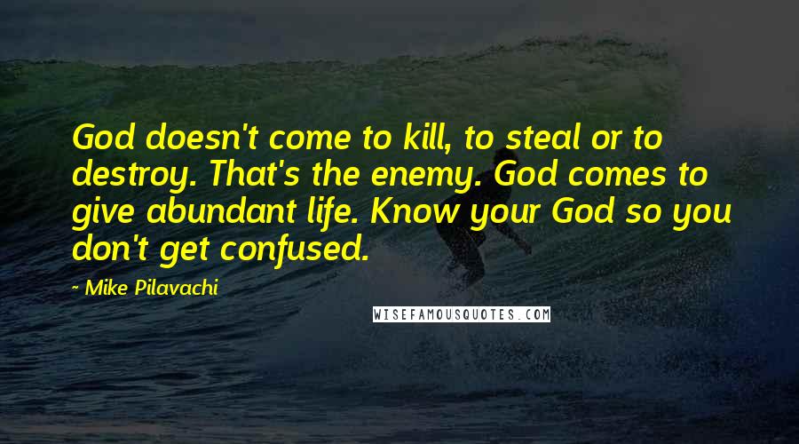 Mike Pilavachi Quotes: God doesn't come to kill, to steal or to destroy. That's the enemy. God comes to give abundant life. Know your God so you don't get confused.