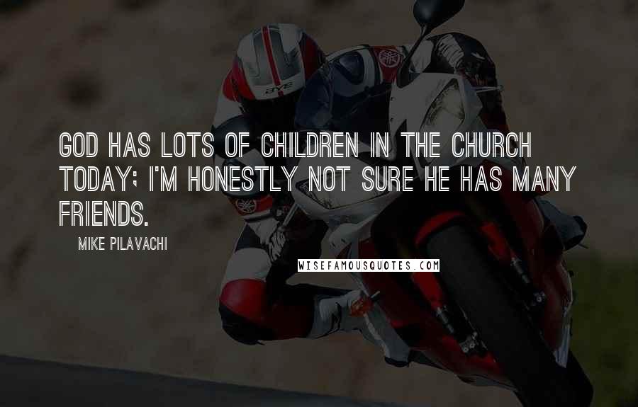 Mike Pilavachi Quotes: God has lots of children in the church today; I'm honestly not sure He has many friends.