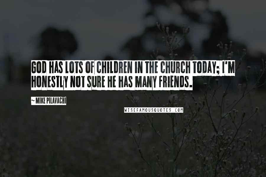 Mike Pilavachi Quotes: God has lots of children in the church today; I'm honestly not sure He has many friends.