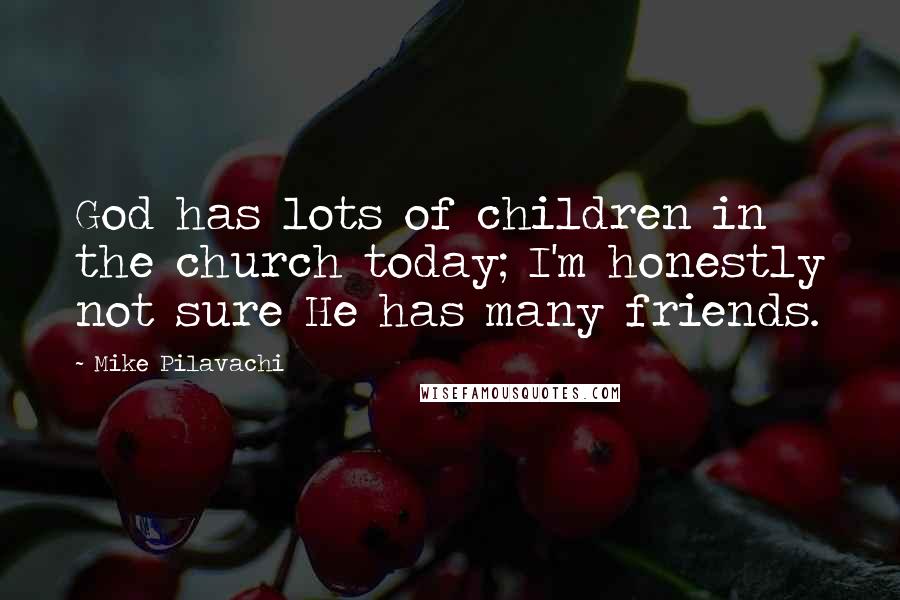 Mike Pilavachi Quotes: God has lots of children in the church today; I'm honestly not sure He has many friends.