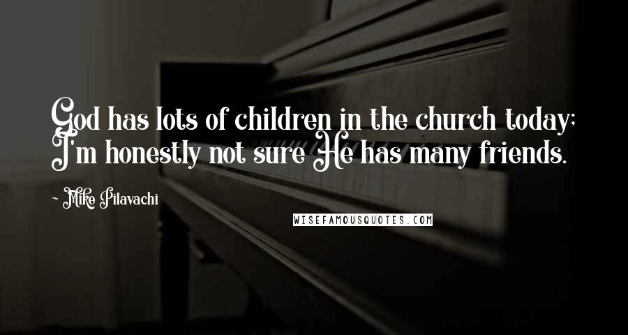 Mike Pilavachi Quotes: God has lots of children in the church today; I'm honestly not sure He has many friends.