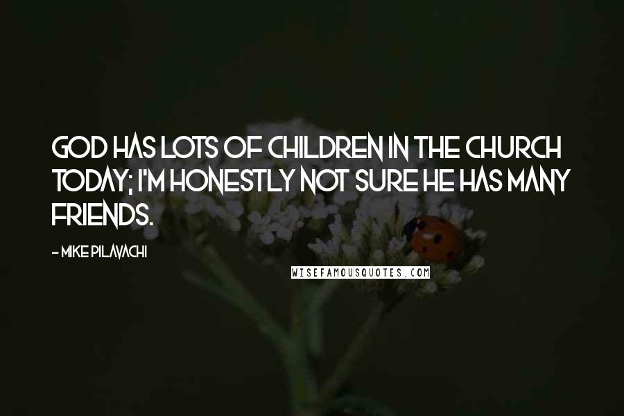 Mike Pilavachi Quotes: God has lots of children in the church today; I'm honestly not sure He has many friends.