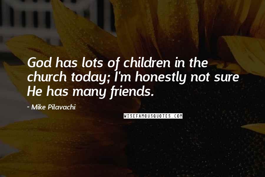 Mike Pilavachi Quotes: God has lots of children in the church today; I'm honestly not sure He has many friends.