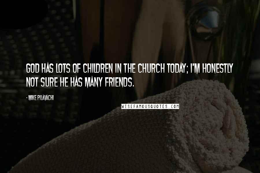 Mike Pilavachi Quotes: God has lots of children in the church today; I'm honestly not sure He has many friends.