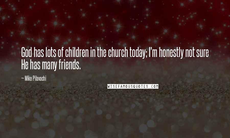 Mike Pilavachi Quotes: God has lots of children in the church today; I'm honestly not sure He has many friends.