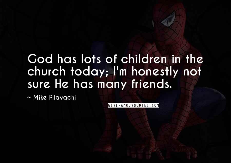 Mike Pilavachi Quotes: God has lots of children in the church today; I'm honestly not sure He has many friends.