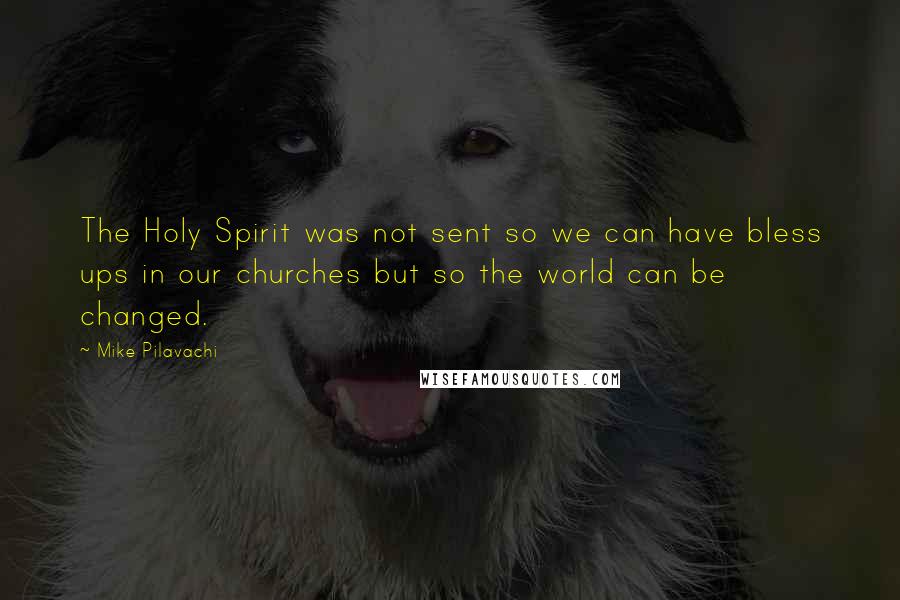 Mike Pilavachi Quotes: The Holy Spirit was not sent so we can have bless ups in our churches but so the world can be changed.