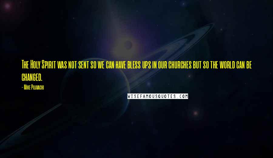 Mike Pilavachi Quotes: The Holy Spirit was not sent so we can have bless ups in our churches but so the world can be changed.