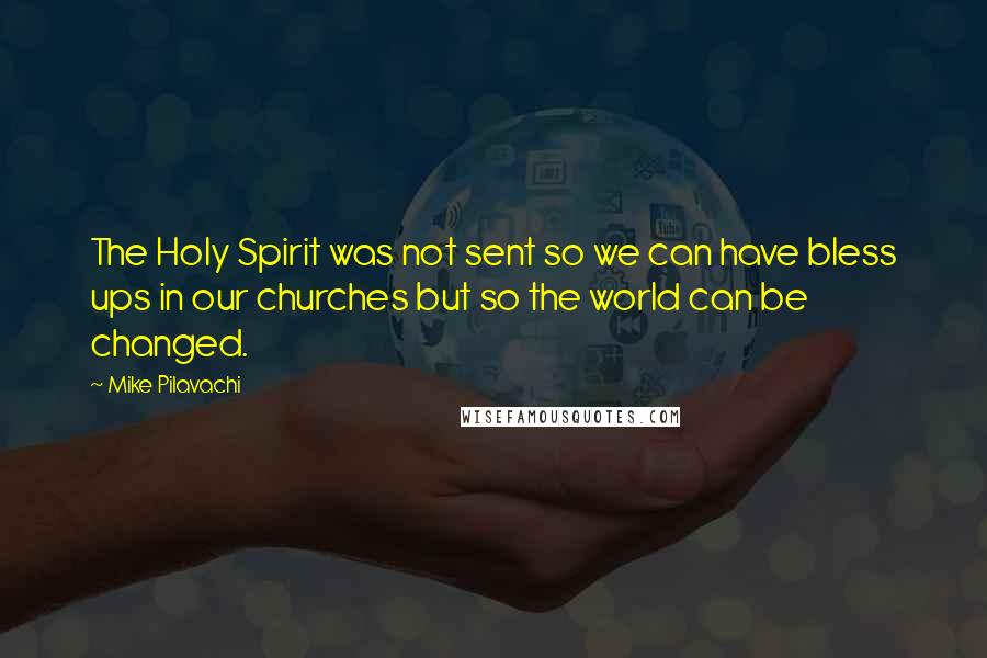 Mike Pilavachi Quotes: The Holy Spirit was not sent so we can have bless ups in our churches but so the world can be changed.