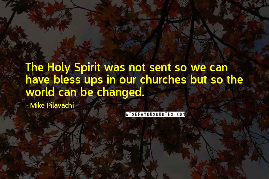 Mike Pilavachi Quotes: The Holy Spirit was not sent so we can have bless ups in our churches but so the world can be changed.