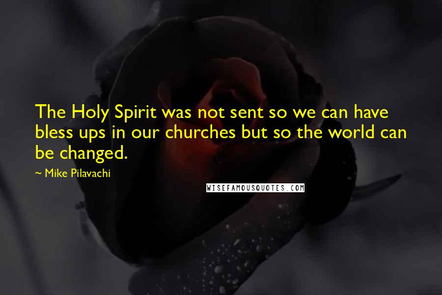 Mike Pilavachi Quotes: The Holy Spirit was not sent so we can have bless ups in our churches but so the world can be changed.