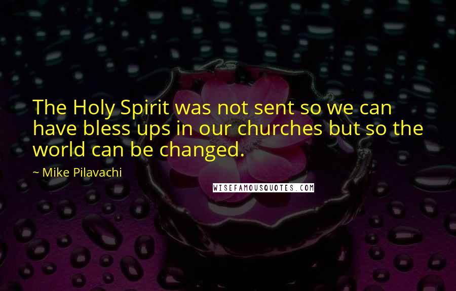 Mike Pilavachi Quotes: The Holy Spirit was not sent so we can have bless ups in our churches but so the world can be changed.