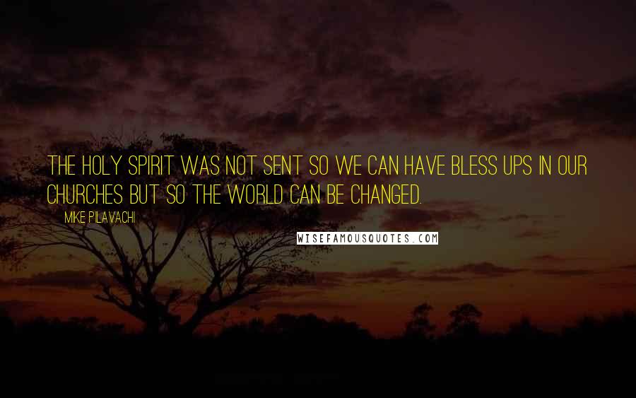 Mike Pilavachi Quotes: The Holy Spirit was not sent so we can have bless ups in our churches but so the world can be changed.