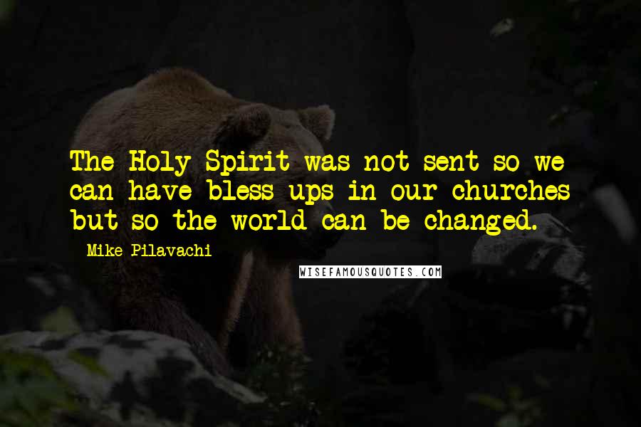 Mike Pilavachi Quotes: The Holy Spirit was not sent so we can have bless ups in our churches but so the world can be changed.