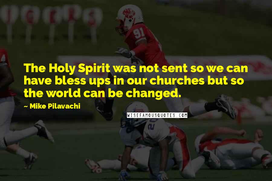 Mike Pilavachi Quotes: The Holy Spirit was not sent so we can have bless ups in our churches but so the world can be changed.