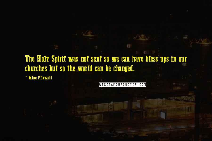 Mike Pilavachi Quotes: The Holy Spirit was not sent so we can have bless ups in our churches but so the world can be changed.