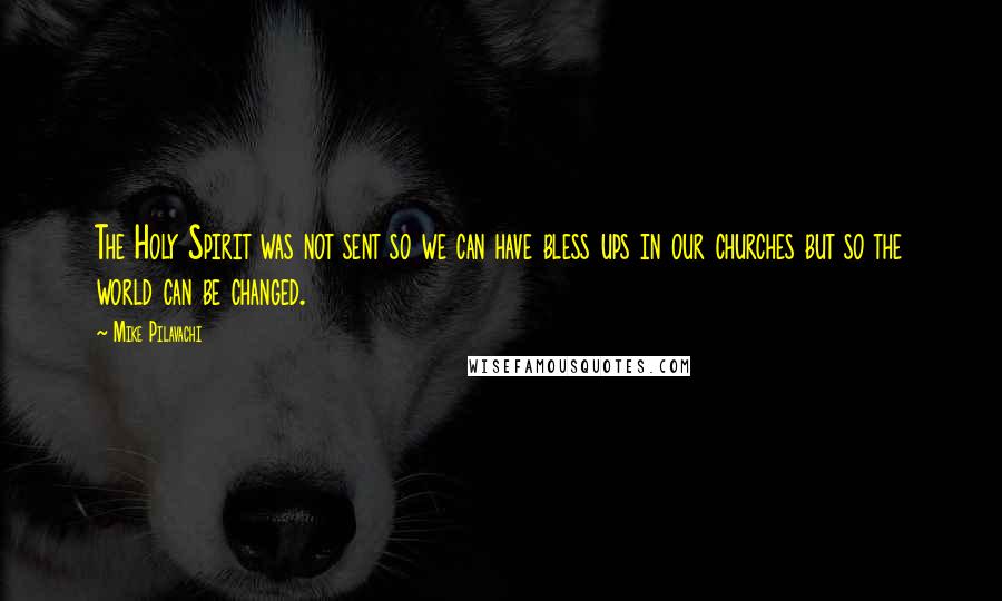 Mike Pilavachi Quotes: The Holy Spirit was not sent so we can have bless ups in our churches but so the world can be changed.