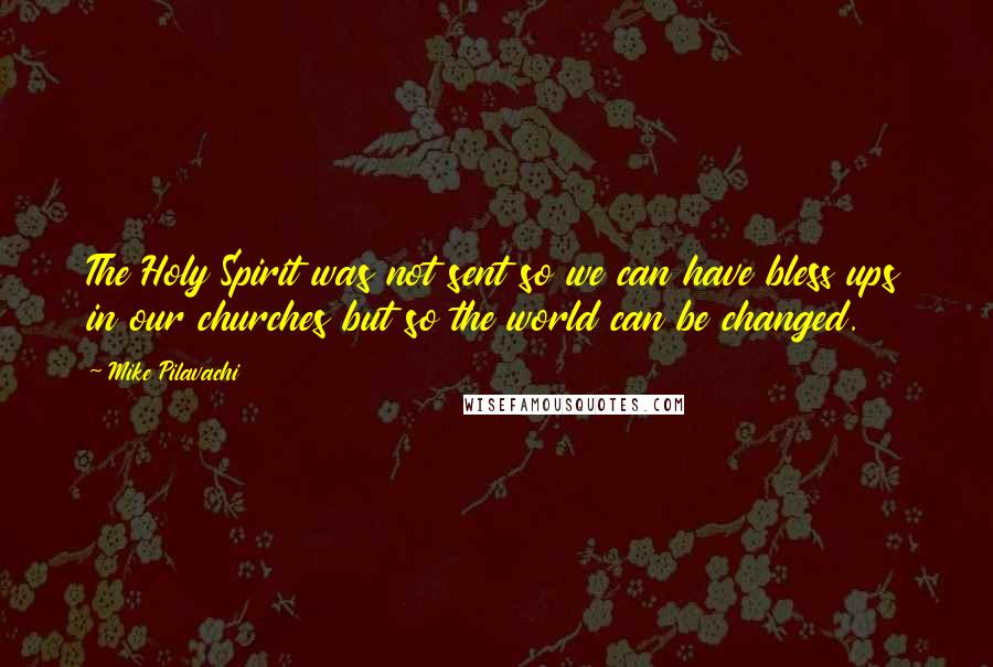 Mike Pilavachi Quotes: The Holy Spirit was not sent so we can have bless ups in our churches but so the world can be changed.