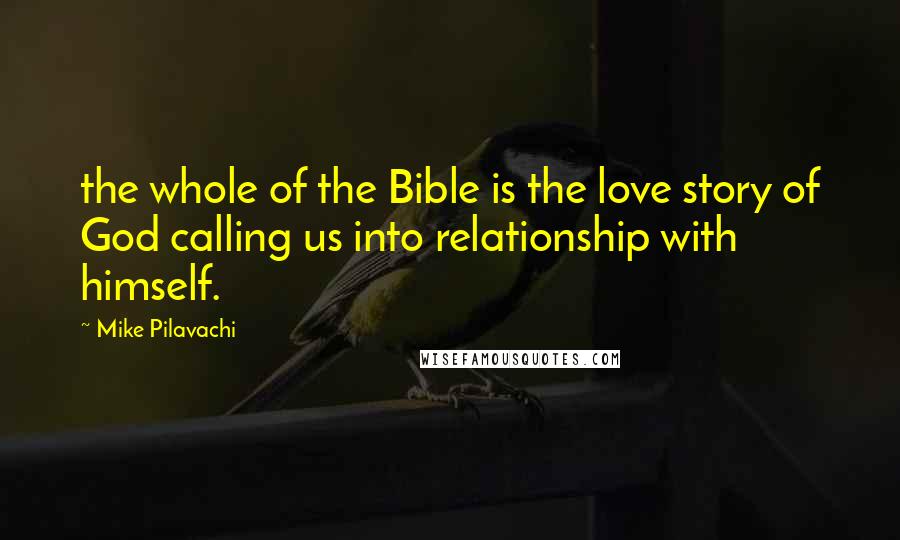 Mike Pilavachi Quotes: the whole of the Bible is the love story of God calling us into relationship with himself.