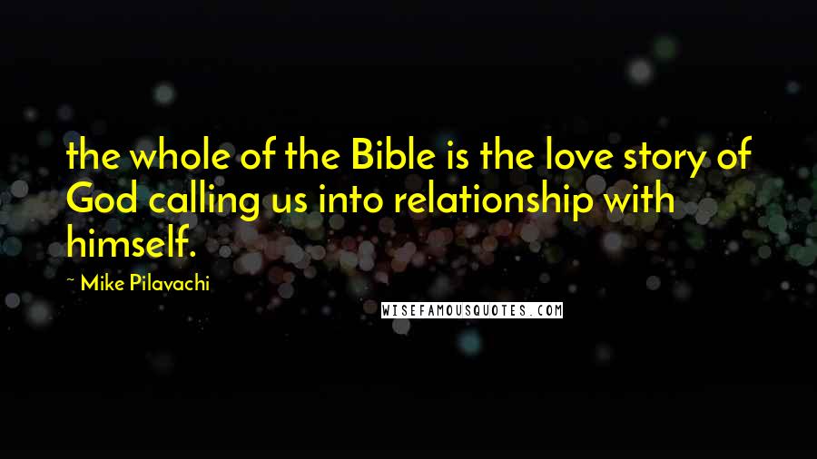 Mike Pilavachi Quotes: the whole of the Bible is the love story of God calling us into relationship with himself.