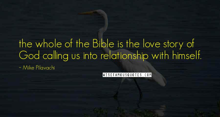 Mike Pilavachi Quotes: the whole of the Bible is the love story of God calling us into relationship with himself.