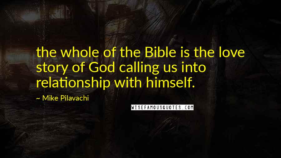 Mike Pilavachi Quotes: the whole of the Bible is the love story of God calling us into relationship with himself.