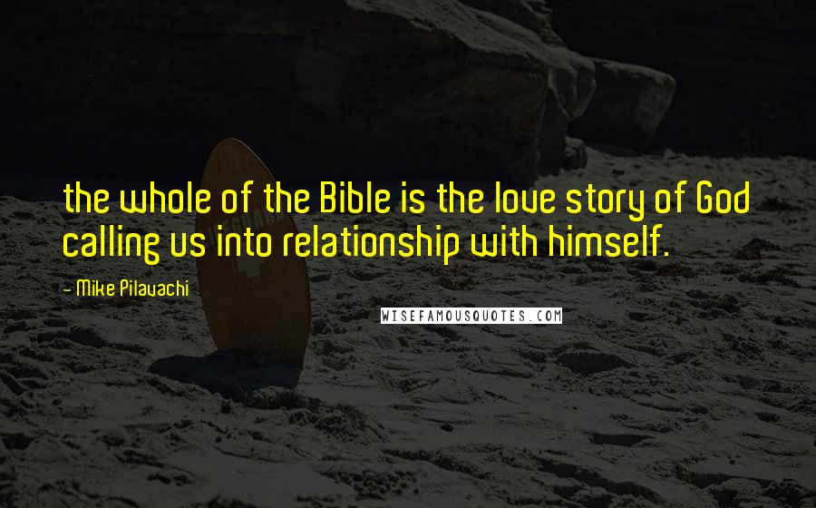 Mike Pilavachi Quotes: the whole of the Bible is the love story of God calling us into relationship with himself.