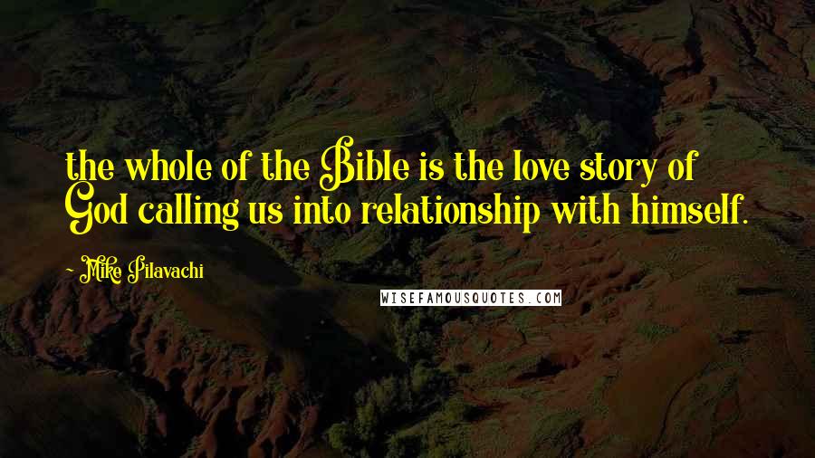 Mike Pilavachi Quotes: the whole of the Bible is the love story of God calling us into relationship with himself.