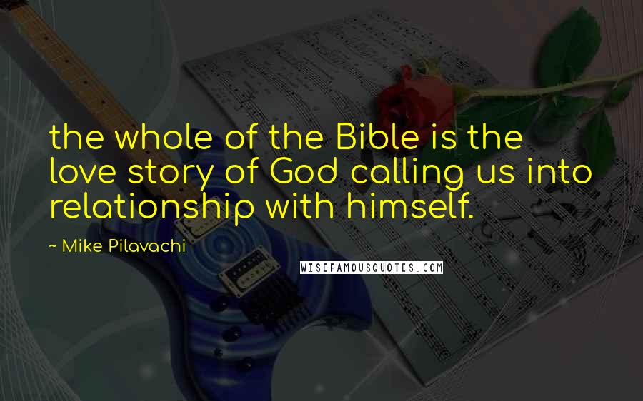 Mike Pilavachi Quotes: the whole of the Bible is the love story of God calling us into relationship with himself.