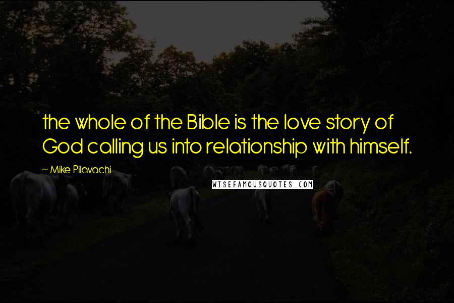 Mike Pilavachi Quotes: the whole of the Bible is the love story of God calling us into relationship with himself.