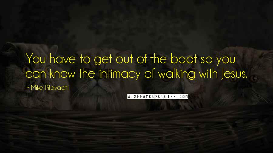 Mike Pilavachi Quotes: You have to get out of the boat so you can know the intimacy of walking with Jesus.