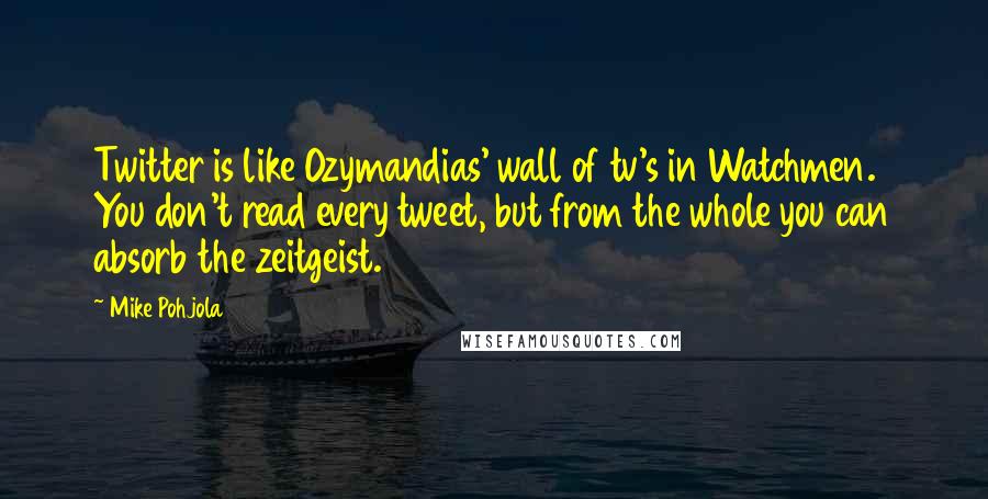 Mike Pohjola Quotes: Twitter is like Ozymandias' wall of tv's in Watchmen. You don't read every tweet, but from the whole you can absorb the zeitgeist.