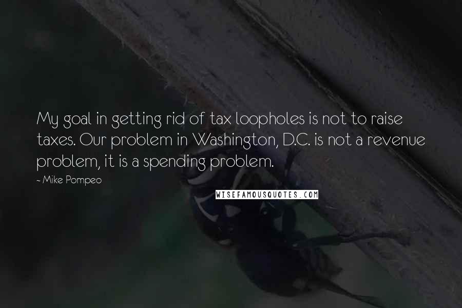 Mike Pompeo Quotes: My goal in getting rid of tax loopholes is not to raise taxes. Our problem in Washington, D.C. is not a revenue problem, it is a spending problem.