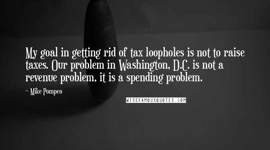 Mike Pompeo Quotes: My goal in getting rid of tax loopholes is not to raise taxes. Our problem in Washington, D.C. is not a revenue problem, it is a spending problem.