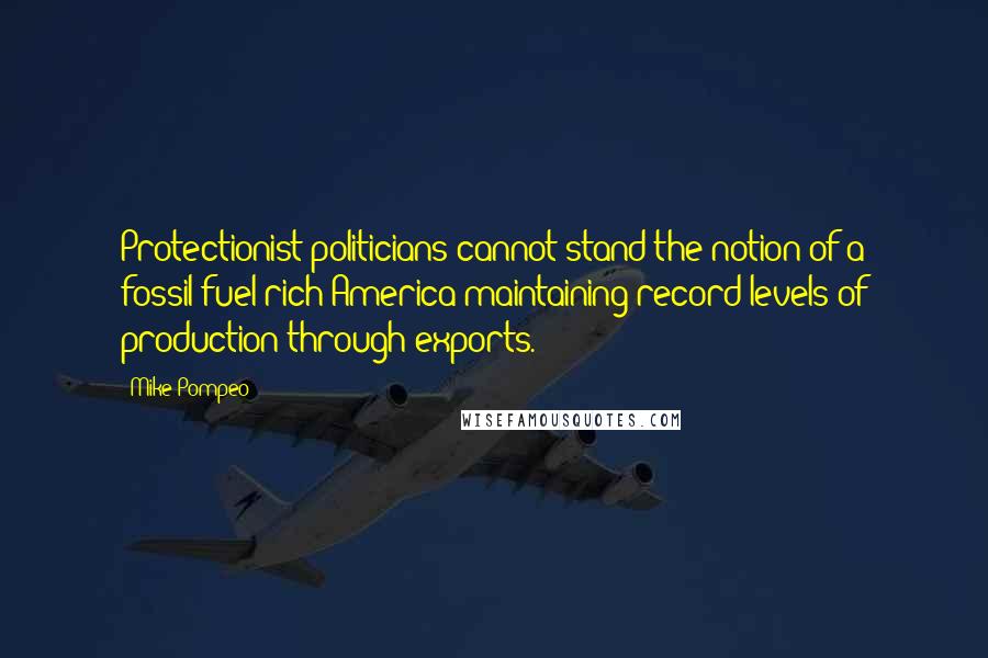 Mike Pompeo Quotes: Protectionist politicians cannot stand the notion of a fossil-fuel-rich America maintaining record levels of production through exports.
