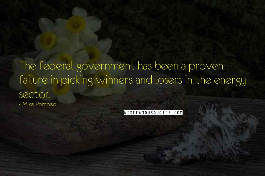 Mike Pompeo Quotes: The federal government has been a proven failure in picking winners and losers in the energy sector.