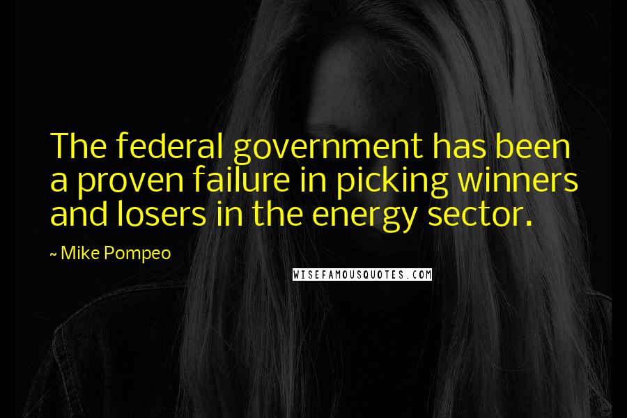 Mike Pompeo Quotes: The federal government has been a proven failure in picking winners and losers in the energy sector.