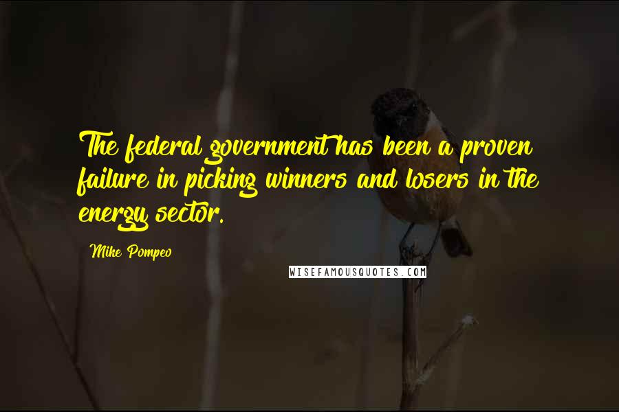 Mike Pompeo Quotes: The federal government has been a proven failure in picking winners and losers in the energy sector.