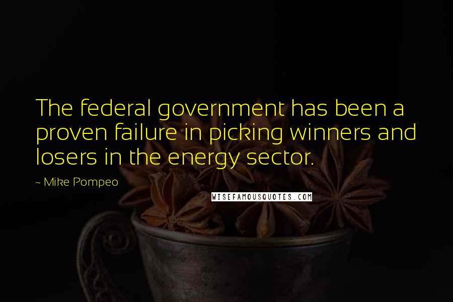 Mike Pompeo Quotes: The federal government has been a proven failure in picking winners and losers in the energy sector.