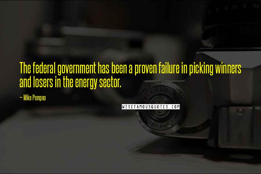 Mike Pompeo Quotes: The federal government has been a proven failure in picking winners and losers in the energy sector.