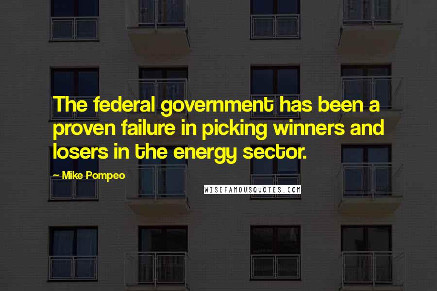 Mike Pompeo Quotes: The federal government has been a proven failure in picking winners and losers in the energy sector.